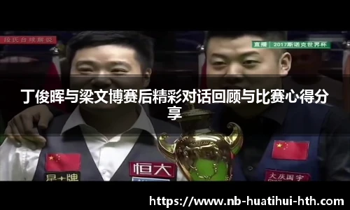 丁俊晖与梁文博赛后精彩对话回顾与比赛心得分享