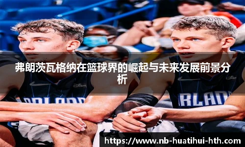 弗朗茨瓦格纳在篮球界的崛起与未来发展前景分析