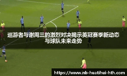 巡游者与谢周三的激烈对决揭示英冠赛季新动态与球队未来走势